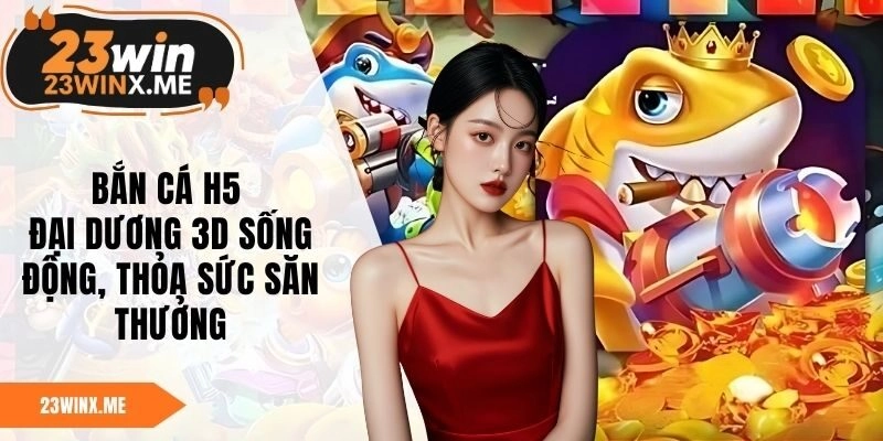 Bắn Cá H5 – Đại Dương 3D Sống Động, Thỏa Sức Săn Thưởng