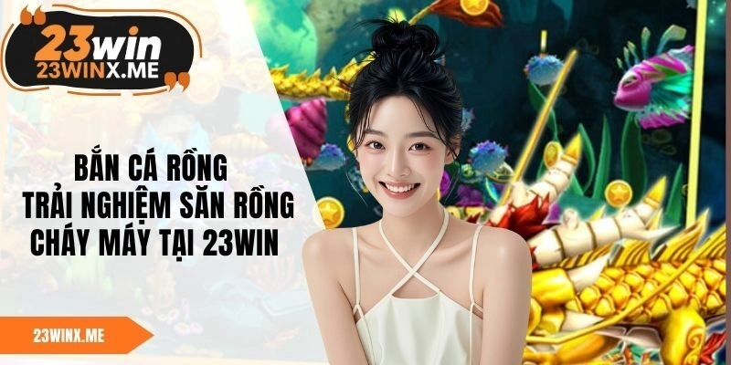 Bắn Cá Rồng – Trải Nghiệm Săn Rồng Cháy Máy Tại 23WIN