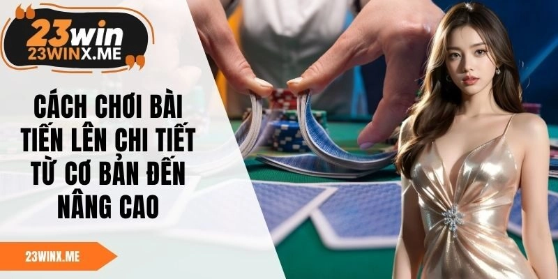 Cách Chơi Bài Tiến Lên Chi Tiết Từ Cơ Bản Đến Nâng Cao