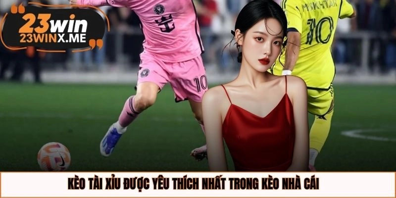 Kèo tài xỉu được yêu thích nhất trong kèo nhà cái