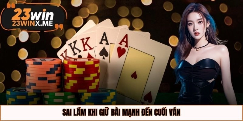 Sai lầm khi giữ bài mạnh đến cuối ván
