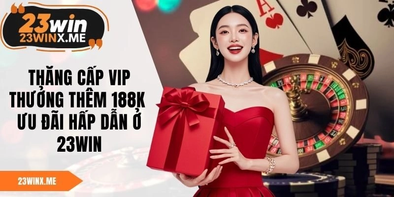 Thăng Cấp VIP Thưởng Thêm 188K – Ưu Đãi Hấp Dẫn Ở 23WIN