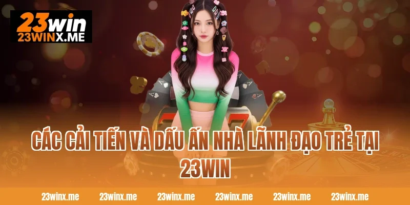 Các cải tiến và dấu ấn nhà lãnh đạo trẻ tại 23WIN