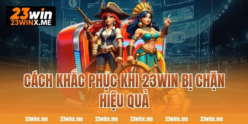 Cách khắc phục khi 23WIN bị chặn hiệu quả