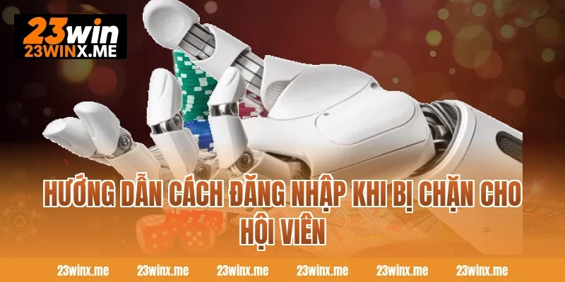 Hướng dẫn cách đăng nhập khi bị chặn cho hội viên