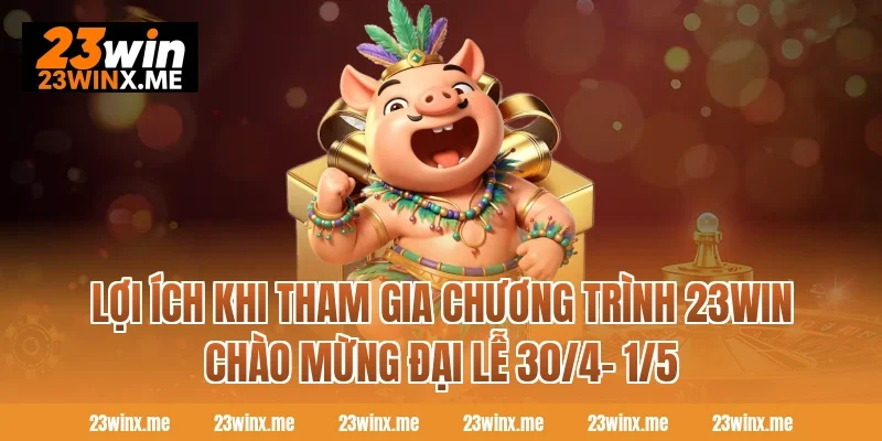 Lợi ích khi tham gia chương trình 23WIN chào mừng đại lễ 30/4- 1/5