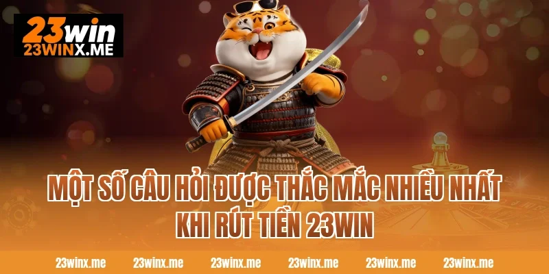 Một số câu hỏi được thắc mắc nhiều nhất khi rút tiền 23WIN