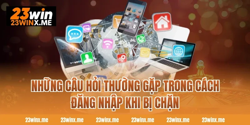 Những câu hỏi thường gặp trong cách đăng nhập khi bị chặn