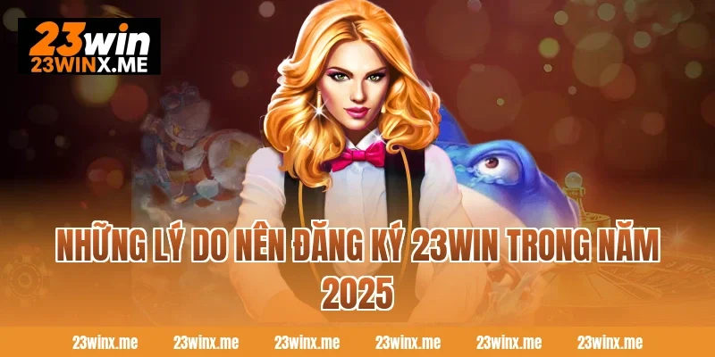 Những lý do nên đăng ký 23WIN trong năm 2025