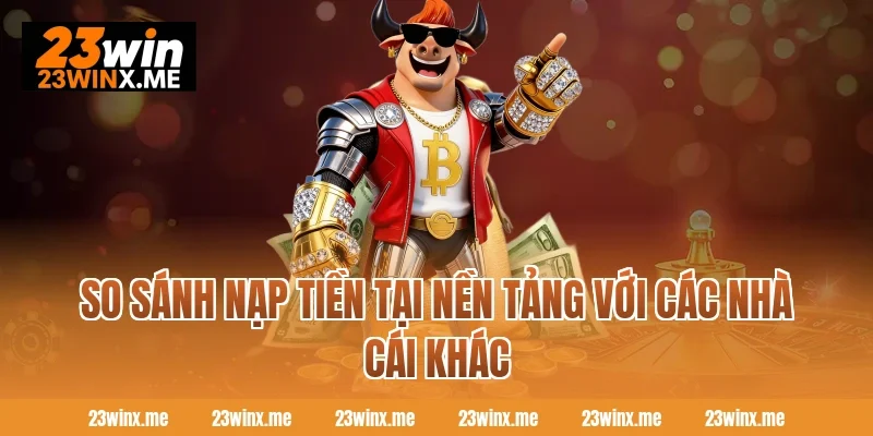So sánh nạp tiền tại nền tảng với các nhà cái khác