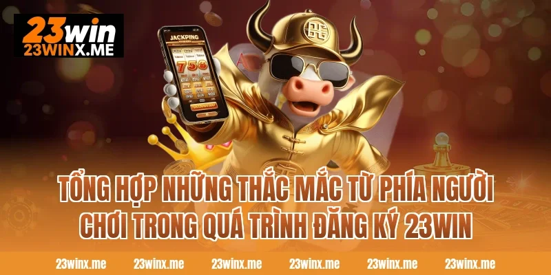 Tổng hợp những thắc mắc từ phía người chơi trong quá trình đăng ký 23WIN